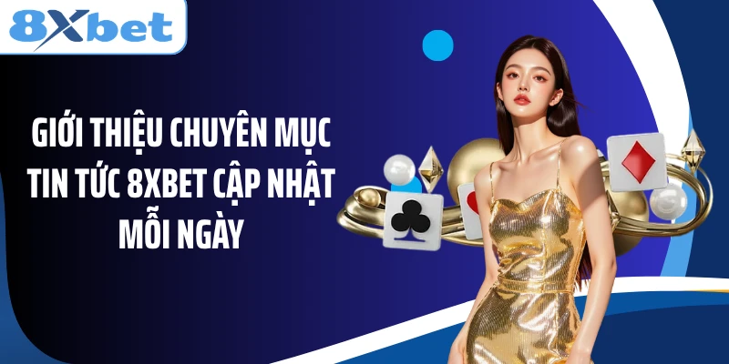 Giới thiệu chuyên mục tin tức 8XBET cập nhật mỗi ngày