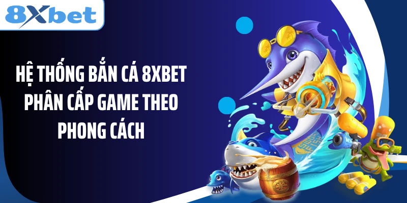 Hệ thống bắn cá 8XBET phân cấp game theo phong cách